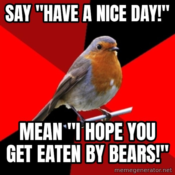 Retail Robin meme: Say "Have a nice day!" / Mean "I hope you get eaten by bears!"