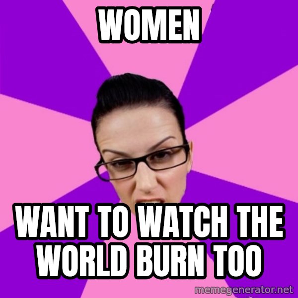 Privilege Denying Feminist meme: Women / want to watch the world burn too
