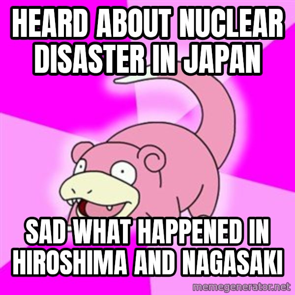 Slowpoke meme: Heard about nuclear disaster in japan / sad what happened in hiroshima and nagasaki