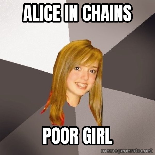 Musically Oblivious 8th Grader meme: ALICE IN CHAINS / POOR GIRL