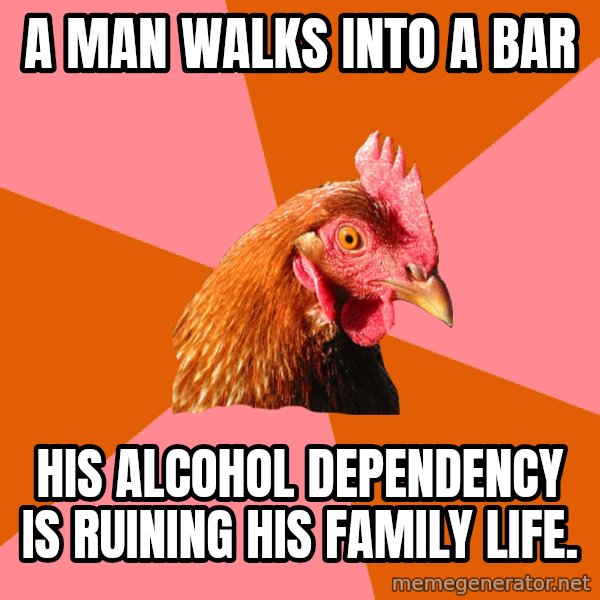 Anti Joke Chicken meme: A MAN WALKS INTO A BAR / HIS ALCOHOL DEPENDENCY IS RUINING HIS FAMILY LIFE.