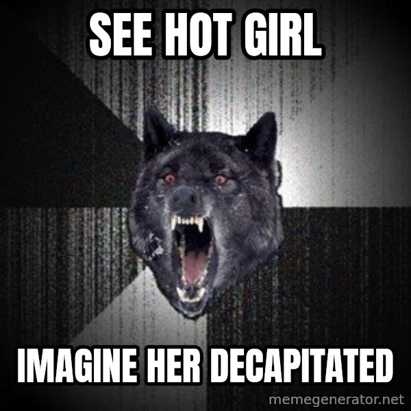 Insanity Wolf meme: see hot girl / imagine her decapitated
