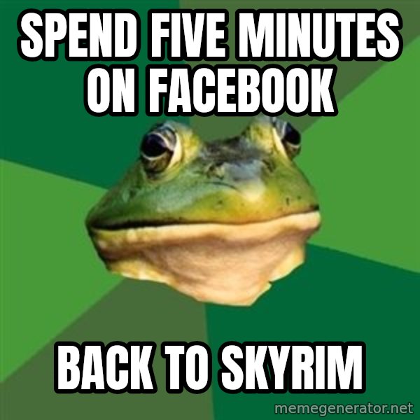Foul Bachelor Frog meme: Spend Five Minutes On Facebook / Back to Skyrim