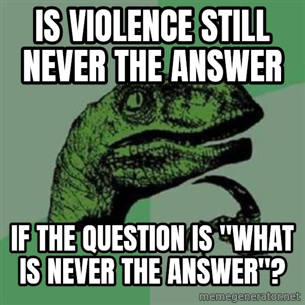 Philosoraptor meme: Is violence still never the answer / If the question is "What is never the answer"?