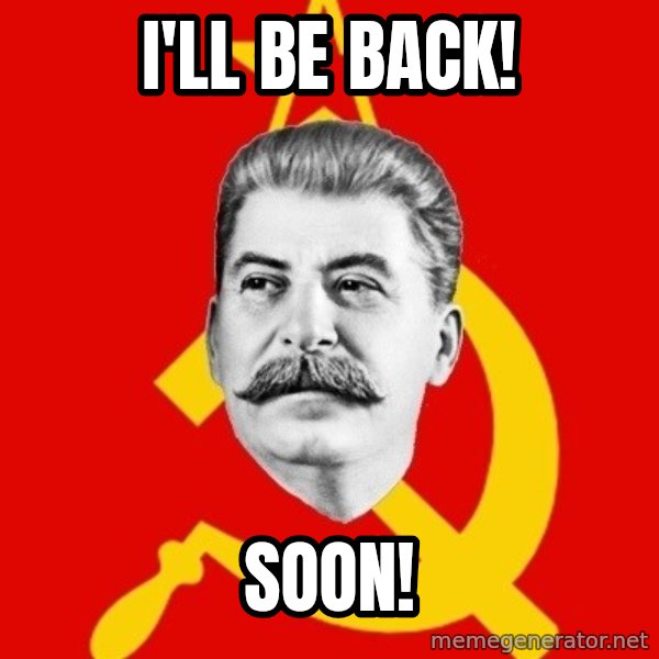 Stalin Says meme: I'll be back! / SOON!