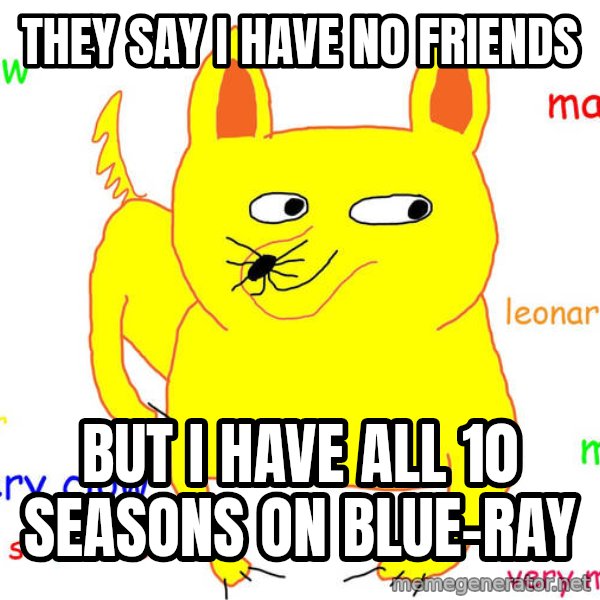 Forever Alone meme: They say i have no friends / But i have all 10 seasons on Blue-RAY