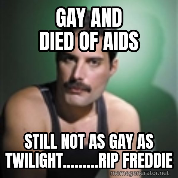 Freddie Mercury meme: Gay and died of aids / still  not as gay as twilight.........RIP Freddie