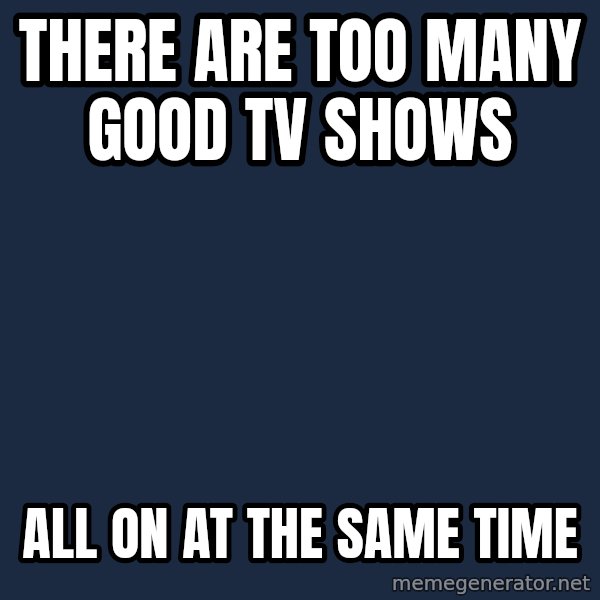 First World Problems meme: there are too many good tv shows / all on at the same time