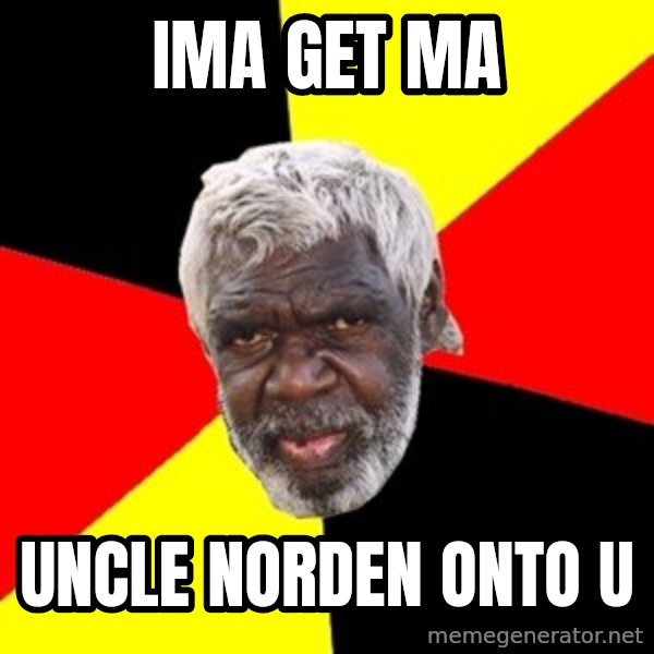 Aboriginal meme: Ima get ma / uncle norden onto  u