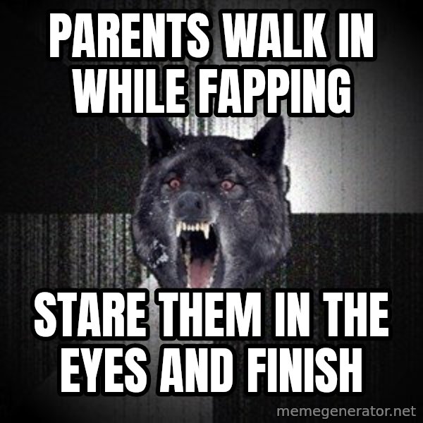 Insanity Wolf meme: parents walk in while fapping / stare them in the eyes and finish