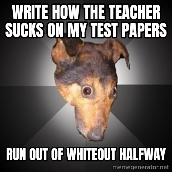 Depression Dog meme: WRITE HOW THE TEACHER SUCKS ON MY TEST PAPERS / RUN OUT OF WHITEOUT HALFWAY