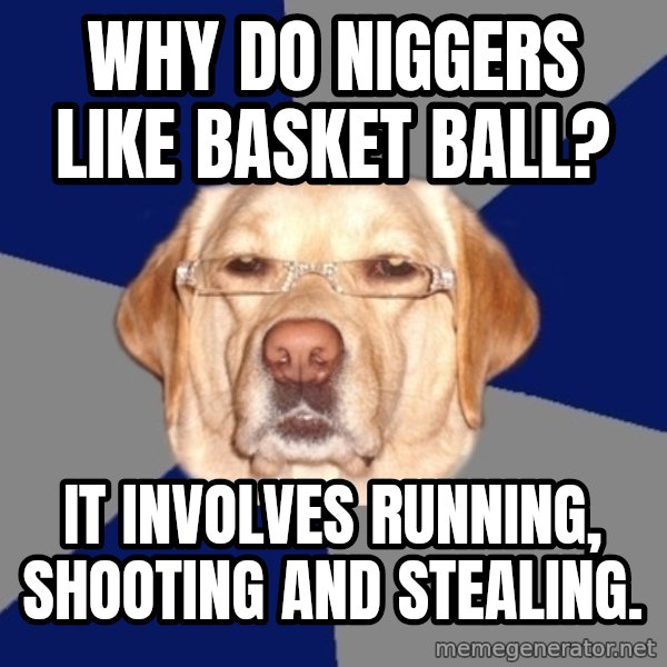 Racist Dog meme: Why do niggers like basket ball? / It involves running, shooting and stealing.