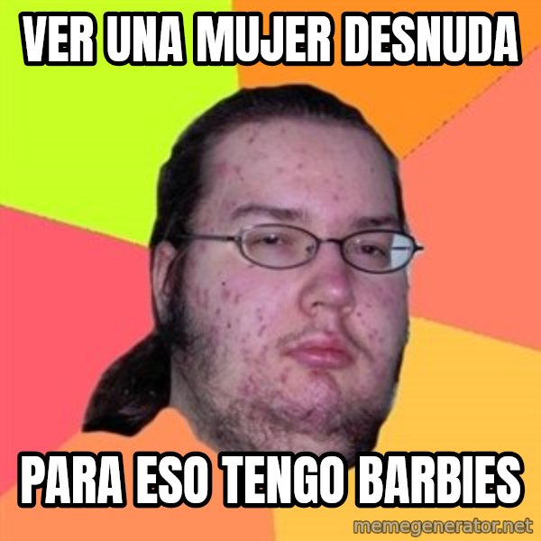 Butthurt Dweller meme: ver una mujer desnuda / para eso tengo barbies