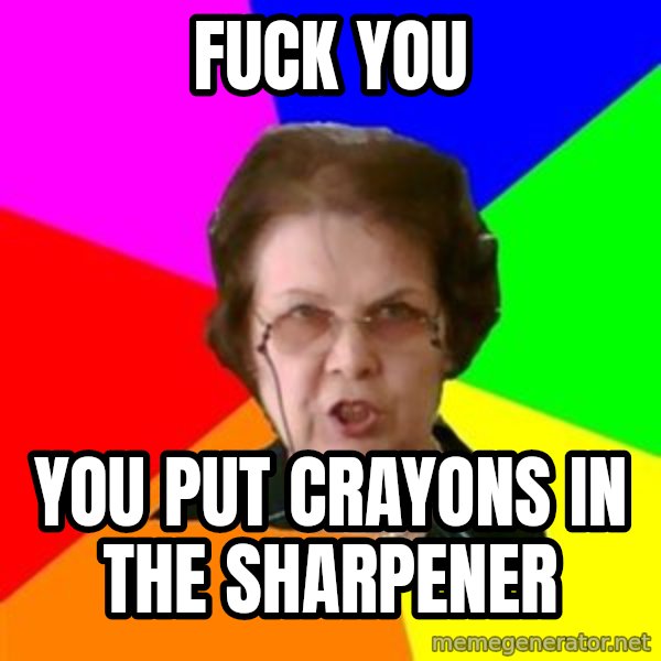 teacher meme: fuck you / you put crayons in the sharpener
