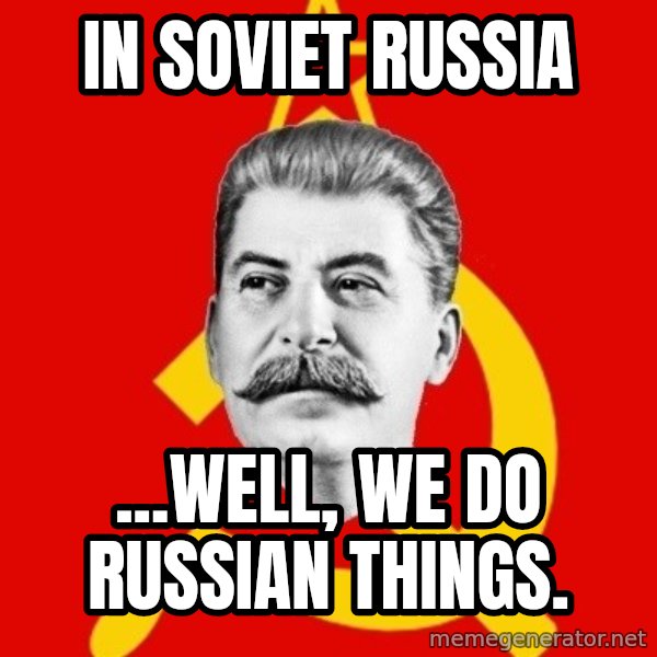 Stalin Says meme: IN SOVIET RUSSIA / ...WELL, WE DO RUSSIAN THINGS.