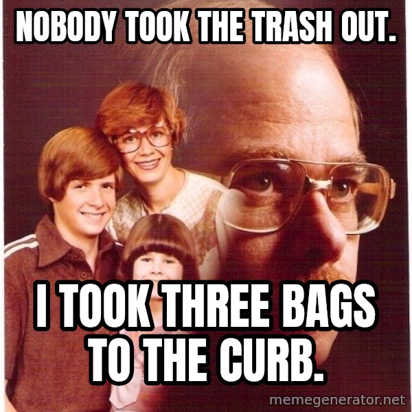 Vengeance Dad meme: NOBODY TOOK THE TRASH OUT. / I TOOK THREE BAGS TO THE CURB.