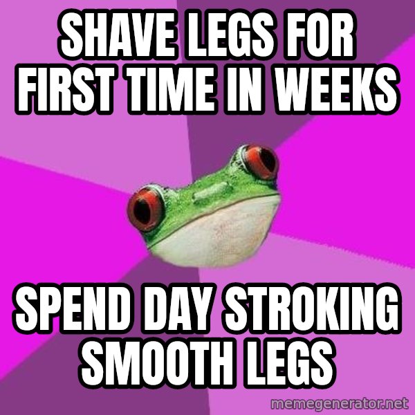 Foul Bachelorette Frog meme: SHAVE LEGS FOR FIRST TIME IN WEEKS / SPEND DAY STROKING SMOOTH LEGS