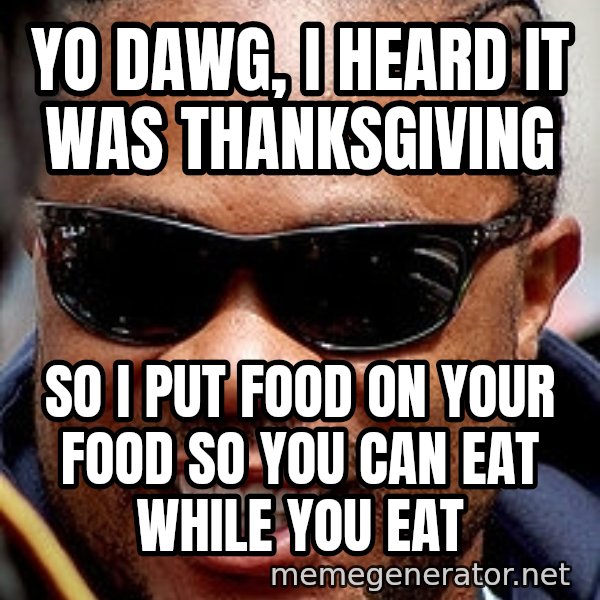 Xzibit meme: Yo dawg, i heard it was thanksgiving / so i put food on your food so you can eat while you eat