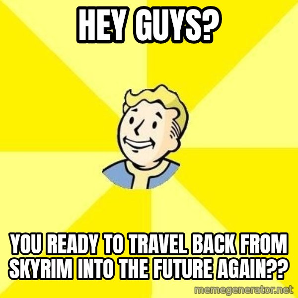 Fallout 3 meme: Hey guys? / You ready to travel back from skyrim into the future again??