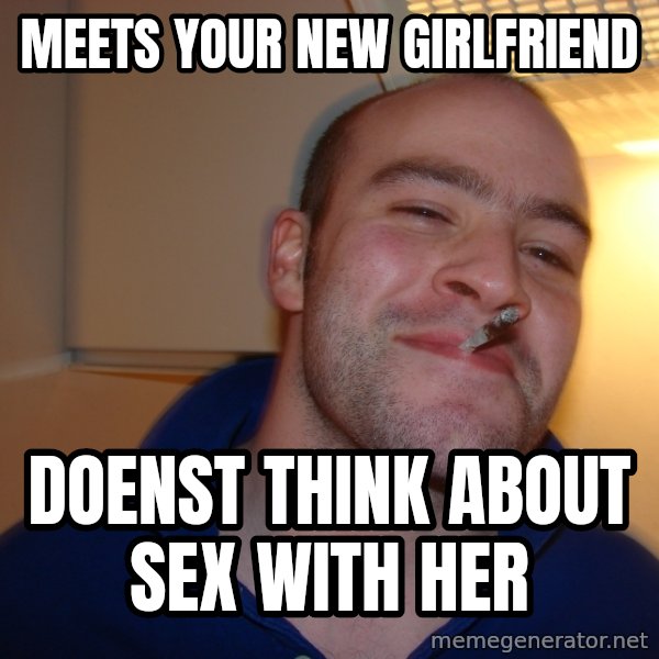 Good Guy Greg meme: meets your new girlfriend / doenst think about sex with her