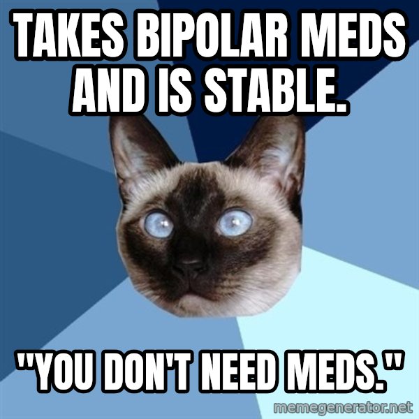 Chronic Illness Cat meme: takes bipolar meds and is stable. / "you don't need meds."
