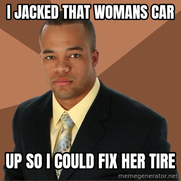 Successful Black Man meme: I jacked that womans car / up so I could fix her tire