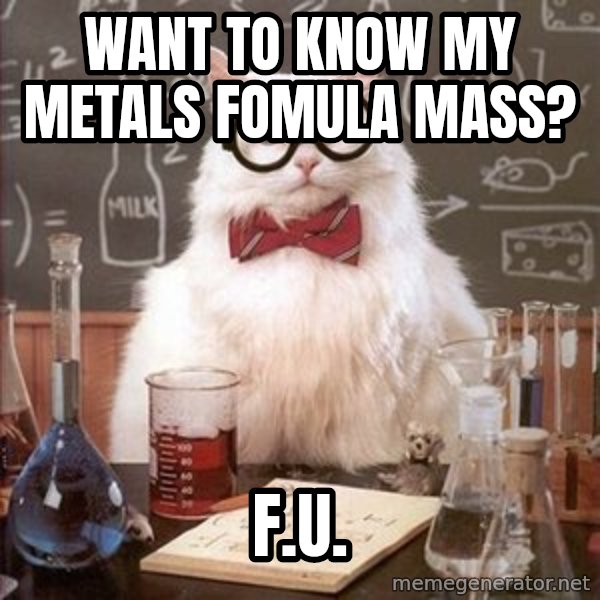Chemistry Cat meme: Want to know my metals fomula mass? / F.U.