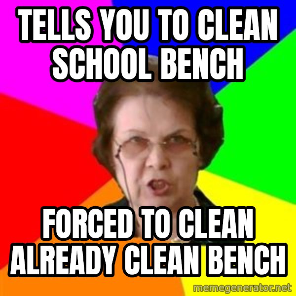 teacher meme: tells you to clean school bench / forced to clean already clean bench