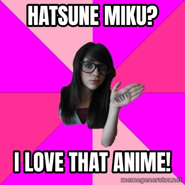 Idiot Nerd Girl meme: Hatsune miku? / i love that anime!