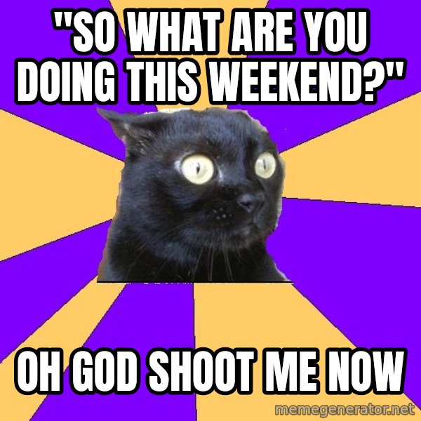 Anxiety Cat meme: "SO WHAT ARE YOU DOING THIS WEEKEND?" / OH GOD SHOOT ME NOW
