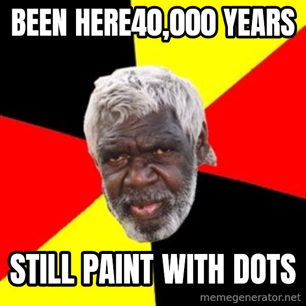 Aboriginal meme: been here40,000 years / still paint with dots