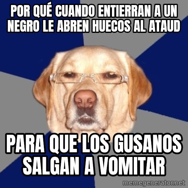 Racist Dog meme: Por qué cuando entierran a un negro le abren huecos al ataud / Para que los gusanos salgan a vomitar
