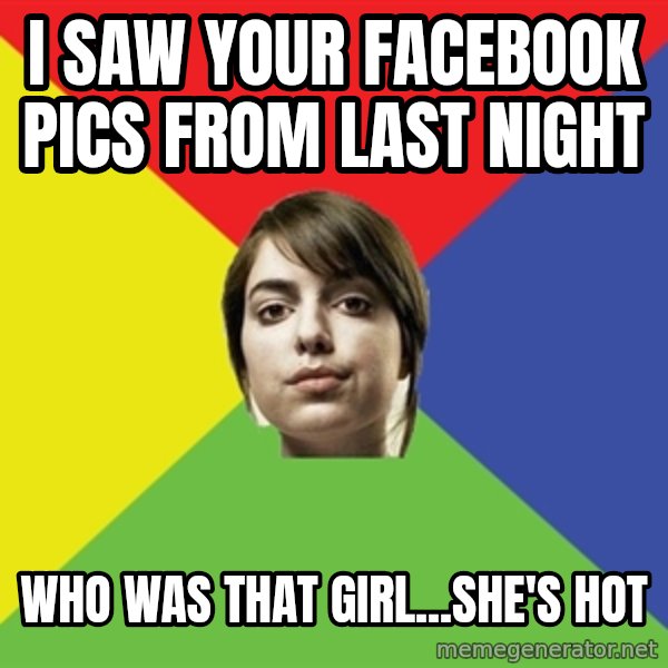 Non Jealous Girl meme: I saw your facebook pics from last night / who was that girl...she's hot