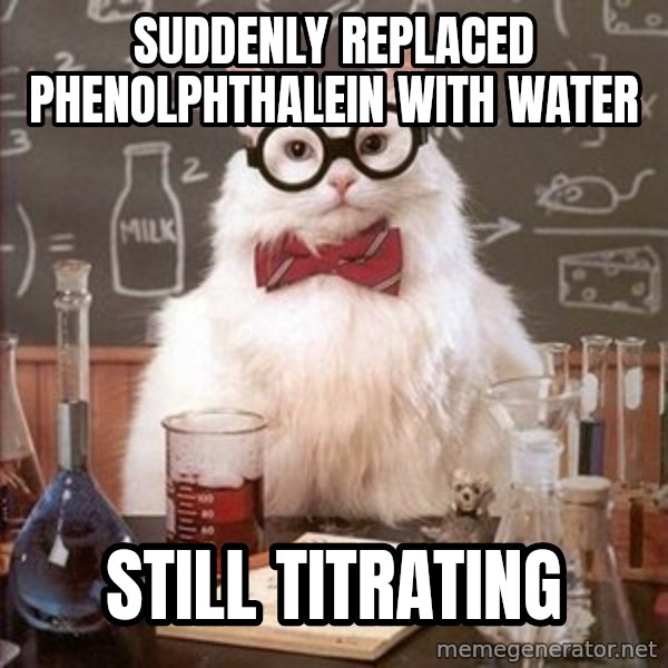 Chemistry Cat meme: suddenly replaced Phenolphthalein with water / Still titrating