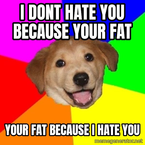 Advice Dog meme: i dont hate you because your fat / your fat because i hate you