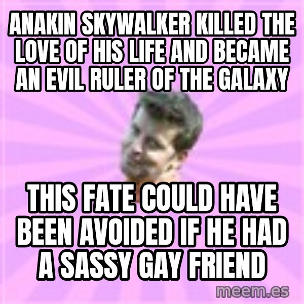 Sassy Gay Friend meme: Anakin skywalker killed the love of his life and became an evil ruler of the galaxy / this fate could have been avoided if he had a sassy gay friend