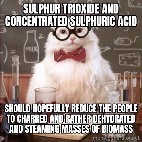 Chemistry Cat meme: sulphur trioxide and concentrated sulphuric acid / Should hopefully reduce the people to charred and rather dehydrated and steaming masses of biomass