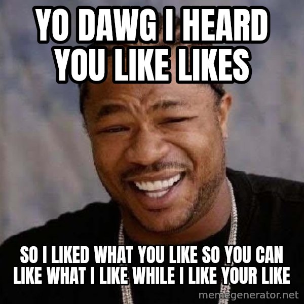 Yo Dawg meme: yo dawg I heard you like likes / so I liked what you like so you can like what I like while i like your like