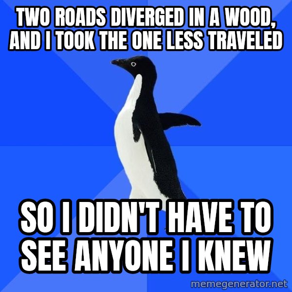 Socially Awkward Penguin meme: Two roads diverged in a wood, and i took the one less traveled / SO I DIDN'T HAVE TO SEE ANYONE I KNEW