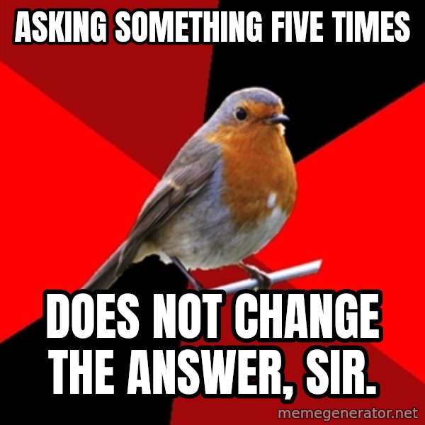 Retail Robin meme: asking something five times / does not change the answer, sir.