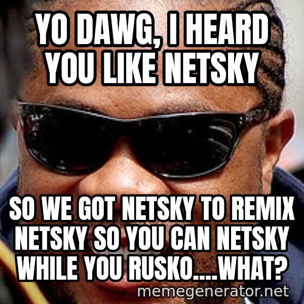Xzibit meme: YO DAWG, I HEARD YOU LIKE NETSKY / SO WE GOT NETSKY TO REMIX NETSKY SO YOU CAN NETSKY WHILE YOU RUSKO....What?