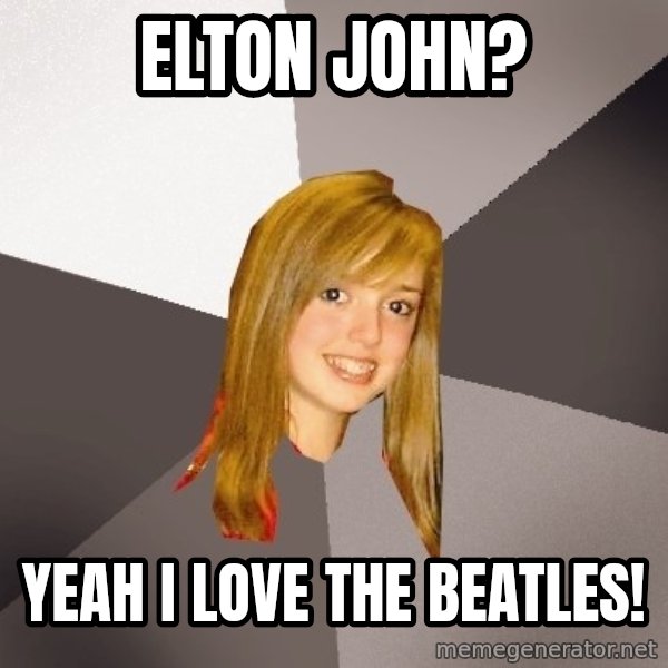 Musically Oblivious 8th Grader meme: ELTON JOhn? / yeah i love the beatles!