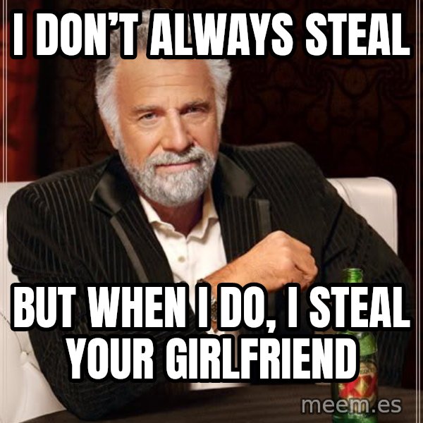 The Most Interesting Man In The World meme: I don’t always steal / but when I do, I steal your girlfriend