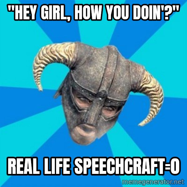 skyrim stan meme: "Hey girl, how you doin'?" / REAL LIFE SPEECHCRAFT=0