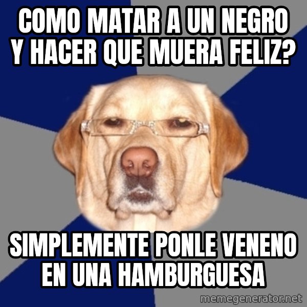 Racist Dawg meme: como matar a un negro y hacer que muera feliz? / simplemente ponle veneno en una hamburguesa