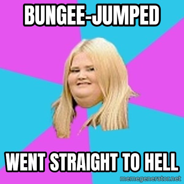 Fat Girl meme: Bungee-jumped / went straight to hell