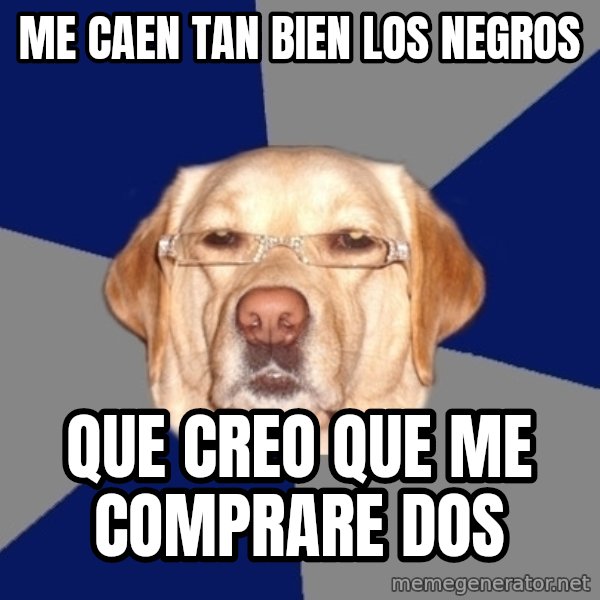 Racist Dog meme: me caen tan bien los negros / que creo que me comprare dos