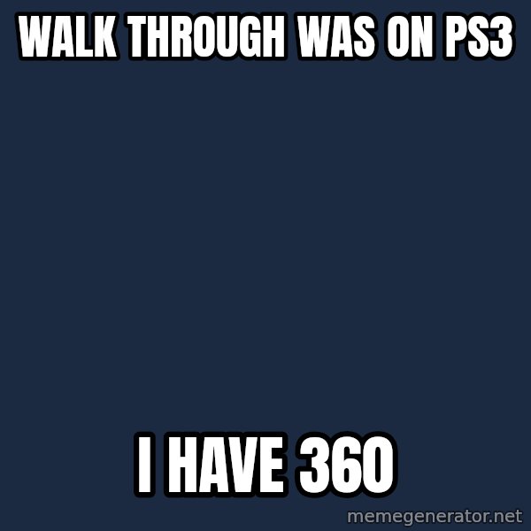 First World Problems meme: Walk through was on ps3 / I have 360