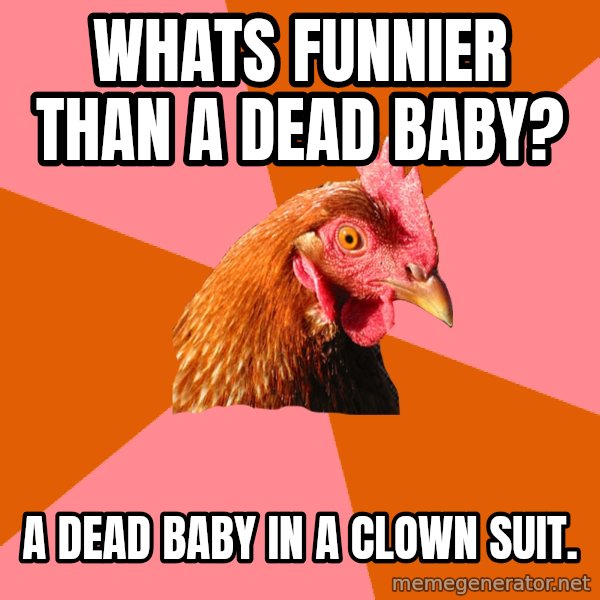 Anti Joke Chicken meme: Whats funnier than a dead baby? / A dead baby in a clown suit.