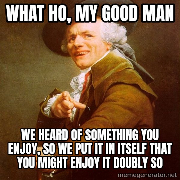 Joseph Ducreux meme: WHAT HO, MY GOOD MAN / WE HEARD OF SOMETHING YOU ENJOY, SO WE PUT IT IN ITSELF THAT YOU MIGHT ENJOY IT DOUBLY SO